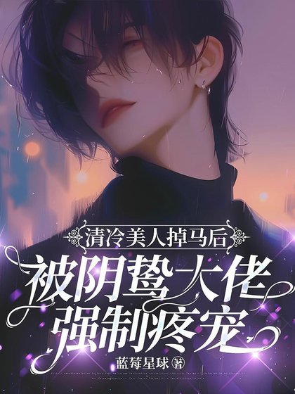 清冷美人掉马后被阴鸷大佬强制疼宠