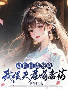 边种田边发疯,我喂夫君喝毒药/南桥村秘事